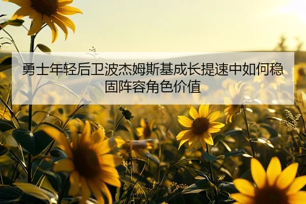 勇士年轻后卫波杰姆斯基成长提速中如何稳固阵容角色价值