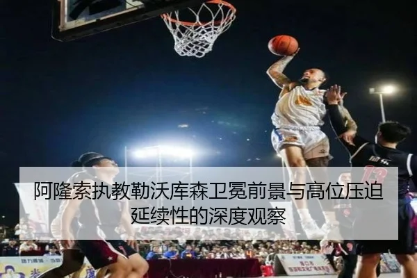 阿隆索执教勒沃库森卫冕前景与高位压迫延续性的深度观察