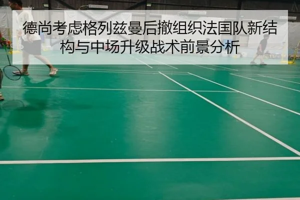德尚考虑格列兹曼后撤组织法国队新结构与中场升级战术前景分析