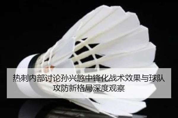 热刺内部讨论孙兴慜中锋化战术效果与球队攻防新格局深度观察