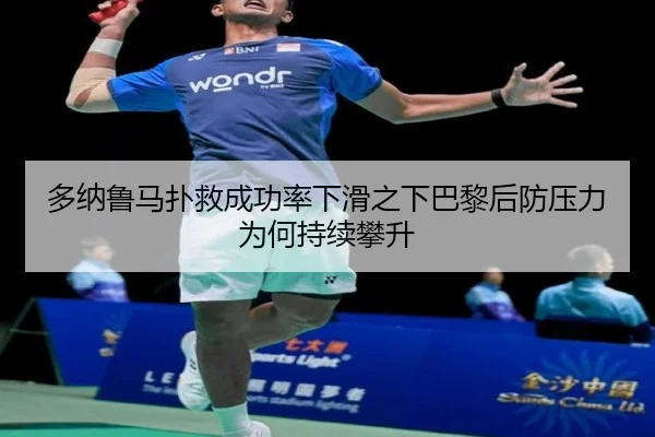 多纳鲁马扑救成功率下滑之下巴黎后防压力为何持续攀升