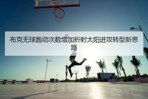 布克无球跑动次数增加折射太阳进攻转型新思路