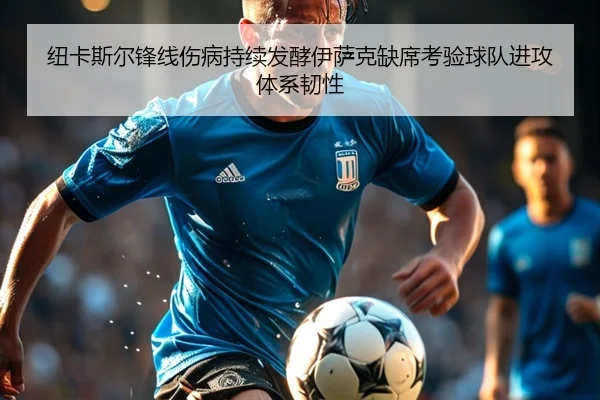 纽卡斯尔锋线伤病持续发酵伊萨克缺席考验球队进攻体系韧性