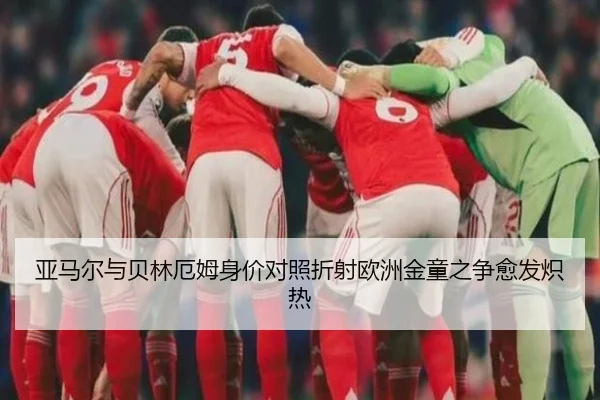 亚马尔与贝林厄姆身价对照折射欧洲金童之争愈发炽热